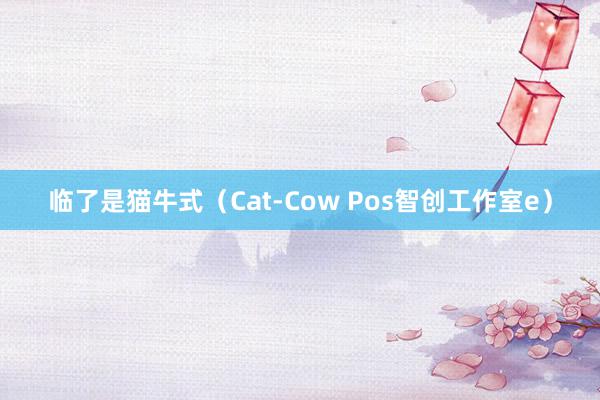 临了是猫牛式（Cat-Cow Pos智创工作室e）