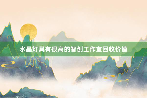 水晶灯具有很高的智创工作室回收价值